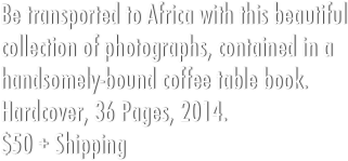 Be transported to Africa with this beautiful collection of photographs, contained in a handsomely-bound coffee table book.&#10;Hardcover, 50 Pages, 2013. &#10;$69.95 + $5.95 Shipping